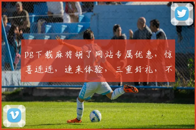 pg下载麻将胡了网站专属优惠，惊喜连连，速来体验，三重好礼，不容错过