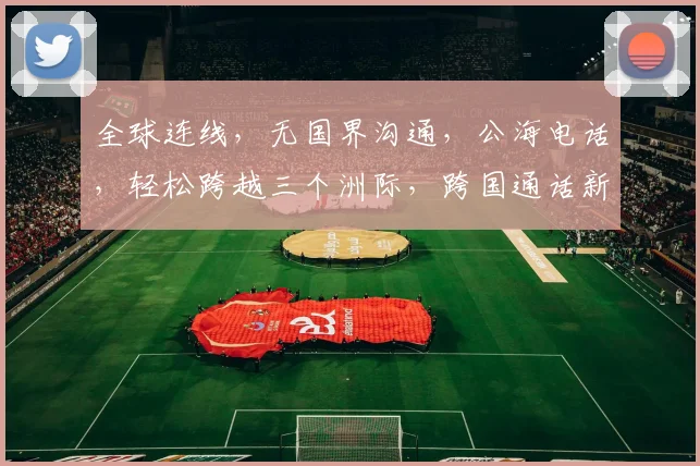 全球连线，无国界沟通，公海电话，轻松跨越三个洲际，跨国通话新体验。