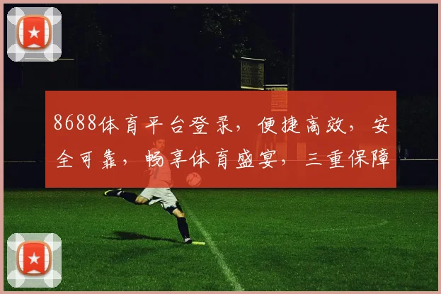 8688体育平台登录，便捷高效，安全可靠，畅享体育盛宴，三重保障，必选之选，一触即达