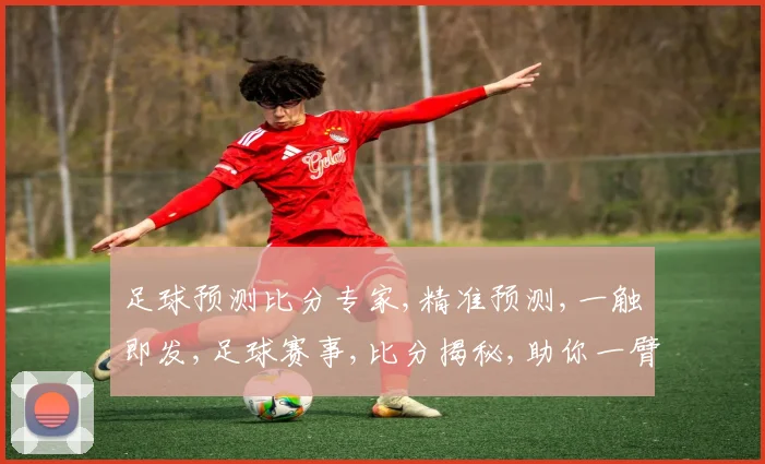 足球预测比分专家,精准预测,一触即发,足球赛事,比分揭秘,助你一臂之力,赢在起跑线。