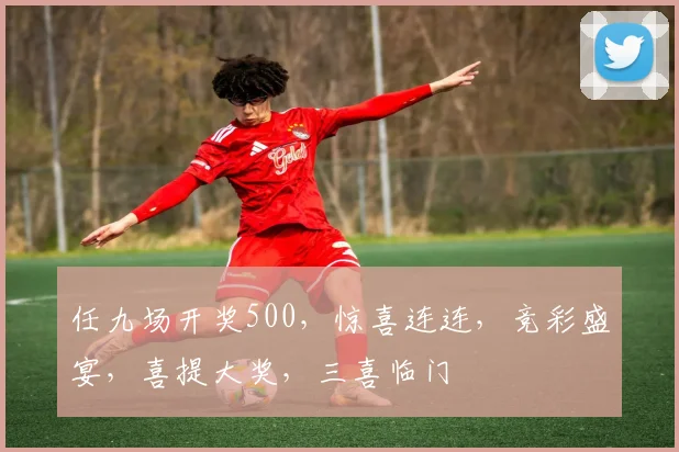 任九场开奖500，惊喜连连，竞彩盛宴，喜提大奖，三喜临门
