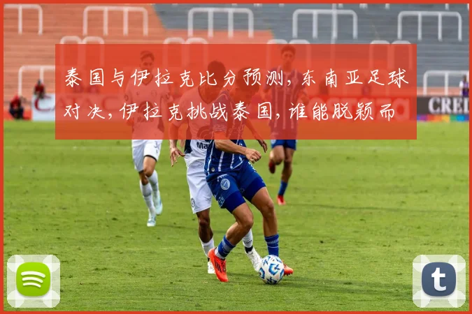 泰国与伊拉克比分预测,东南亚足球对决,伊拉克挑战泰国,谁能脱颖而出