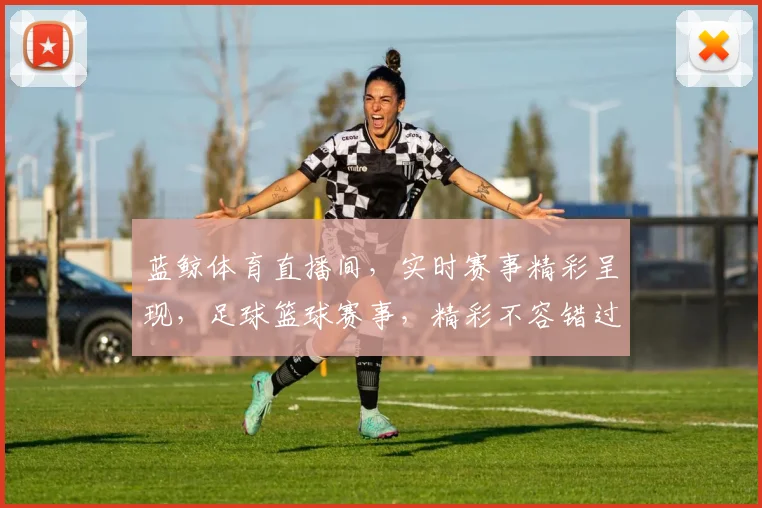 蓝鲸体育直播间，实时赛事精彩呈现，足球篮球赛事，精彩不容错过，敬请锁定