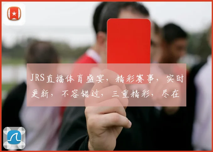 JRS直播体育盛宴，精彩赛事，实时更新，不容错过，三重精彩，尽在掌握