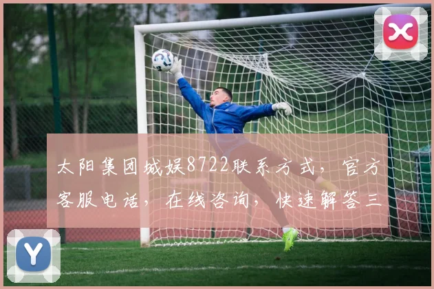 太阳集团城娱8722联系方式，官方客服电话，在线咨询，快速解答三步走