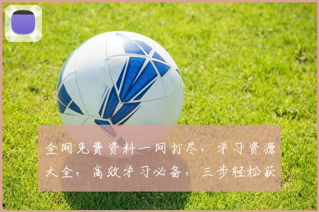 全网免费资料一网打尽，学习资源大全，高效学习必备，三步轻松获取