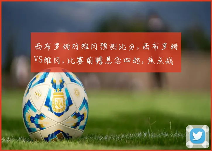 西布罗姆对维冈预测比分,西布罗姆VS维冈,比赛前瞻悬念四起,焦点战一触即发
