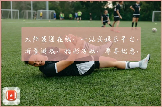 太阳集团在线，一站式娱乐平台，海量游戏，精彩活动，尊享优惠，尽在掌握，体验非凡