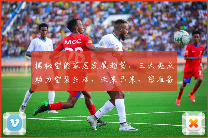 揭秘智能家居发展趋势，三大亮点助力智慧生活，未来已来，您准备好了吗