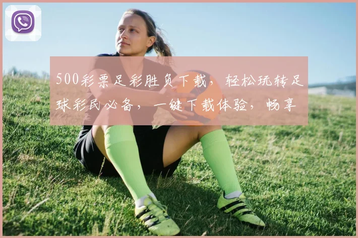500彩票足彩胜负下载，轻松玩转足球彩民必备，一键下载体验，畅享赛事激情，三重福利享不停