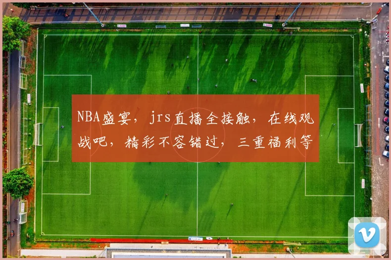 NBA盛宴，jrs直播全接触，在线观战吧，精彩不容错过，三重福利等你来