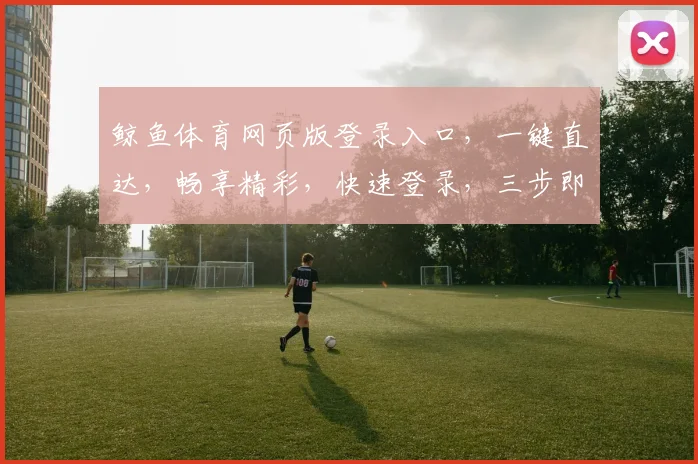 鲸鱼体育网页版登录入口，一键直达，畅享精彩，快速登录，三步即可，体验非凡