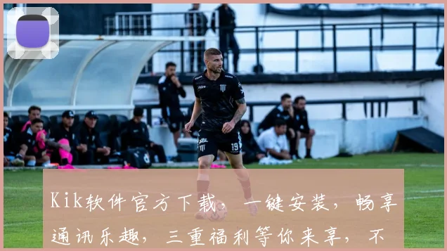 Kik软件官方下载，一键安装，畅享通讯乐趣，三重福利等你来享，不容错过