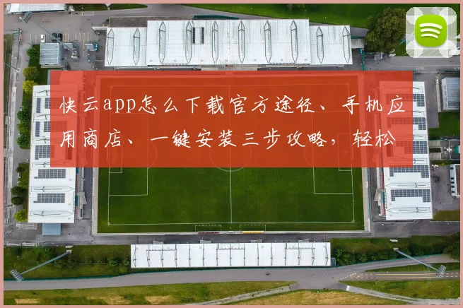 快云app怎么下载官方途径、手机应用商店、一键安装三步攻略，轻松掌握
